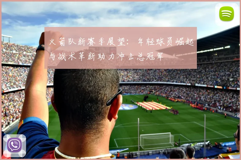 火箭队新赛季展望：年轻球员崛起与战术革新助力冲击总冠军