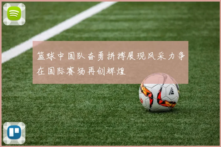 篮球中国队奋勇拼搏展现风采力争在国际赛场再创辉煌