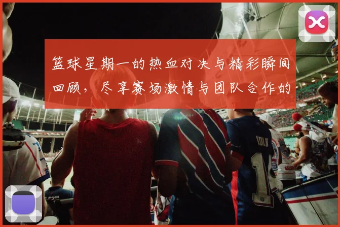 篮球星期一的热血对决与精彩瞬间回顾，尽享赛场激情与团队合作的魅力