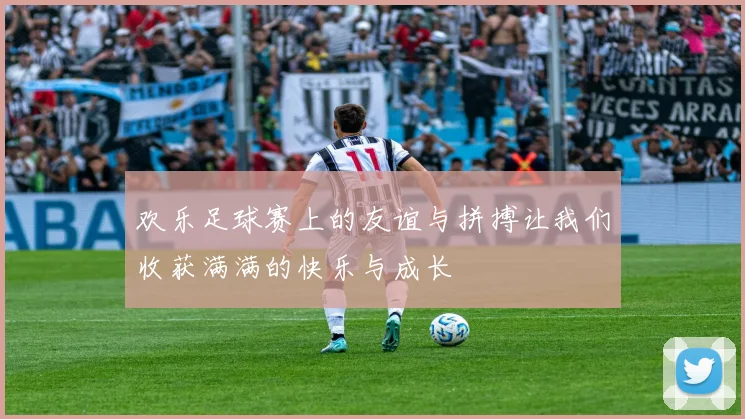 欢乐足球赛上的友谊与拼搏让我们收获满满的快乐与成长