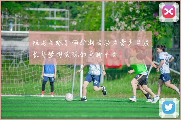 矩龙足球引领新潮流助力青少年成长与梦想实现的全新平台
